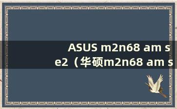 ASUS m2n68 am se2（华硕m2n68 am se2主板）